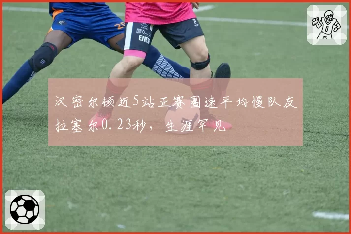 汉密尔顿近5站正赛圈速平均慢队友拉塞尔0.23秒,生涯罕见