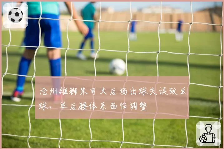 沧州雄狮朱可夫后场出球失误致丢球，单后腰体系面临调整