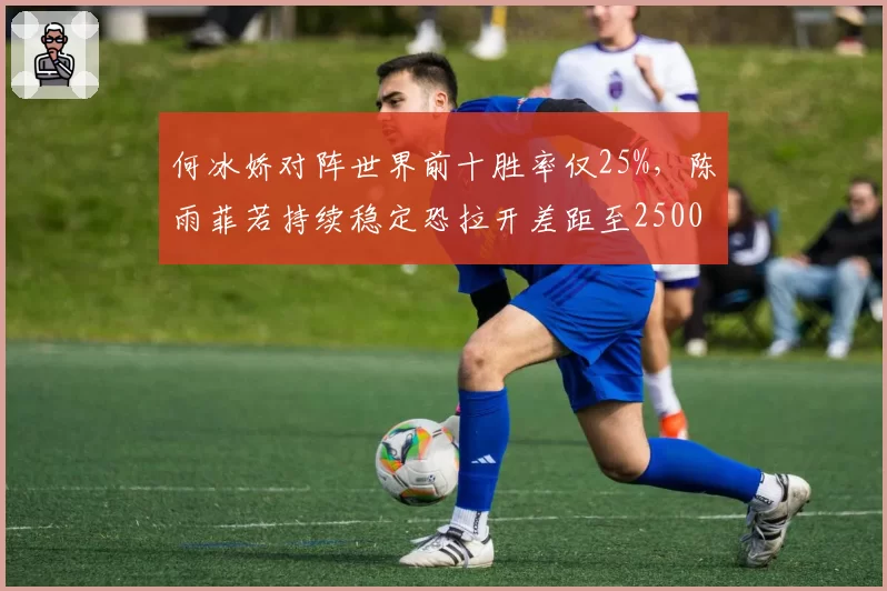 何冰娇对阵世界前十胜率仅25%，陈雨菲若持续稳定恐拉开差距至2500分？