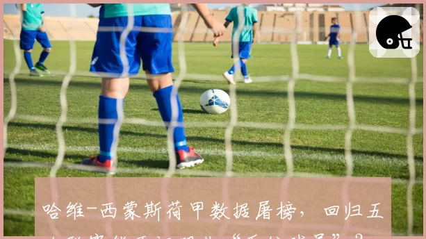 哈维-西蒙斯荷甲数据屠榜，回归五大联赛能否证明非“系统球员”？