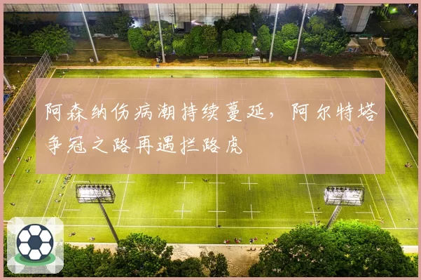 阿森纳伤病潮持续蔓延,阿尔特塔争冠之路再遇拦路虎