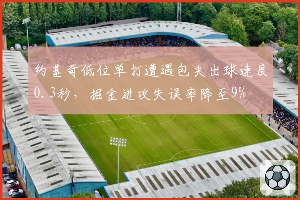 约基奇低位单打遭遇包夹出球速度0.3秒，掘金进攻失误率降至9%