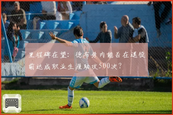 里程碑在望:德布劳内能否在退役前达成职业生涯助攻500次?