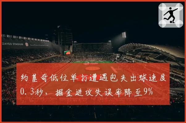 约基奇低位单打遭遇包夹出球速度0.3秒，掘金进攻失误率降至9%