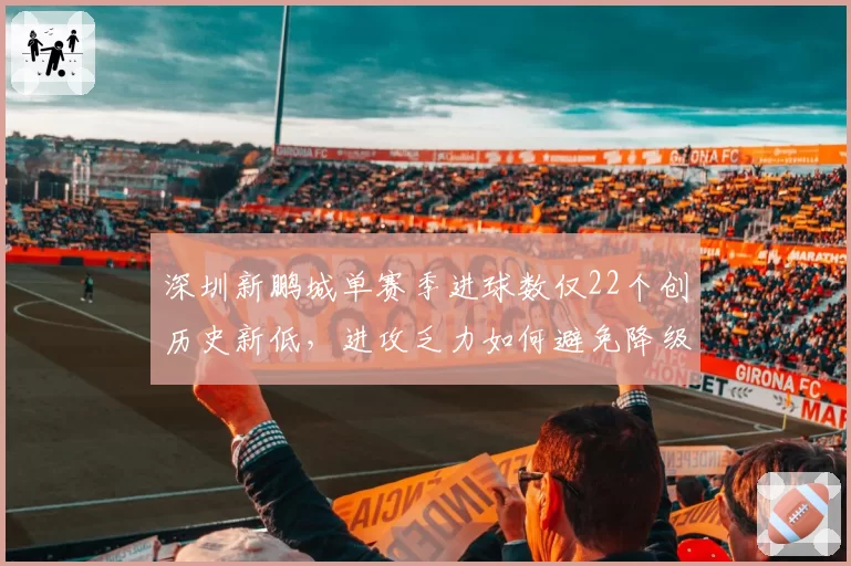 深圳新鹏城单赛季进球数仅22个创历史新低，进攻乏力如何避免降级厄运？
