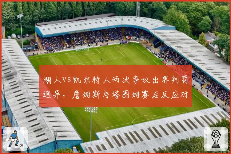 湖人vs凯尔特人两次争议出界判罚迥异，詹姆斯与塔图姆赛后反应对比引热议
