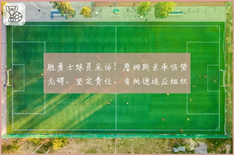 胜勇士球员采访!詹姆斯亲承伤势无碍,坚定责任,肯纳德适应组织