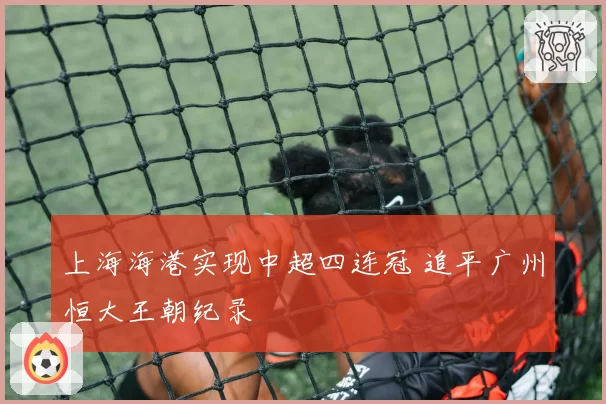 上海海港实现中超四连冠 追平广州恒大王朝纪录