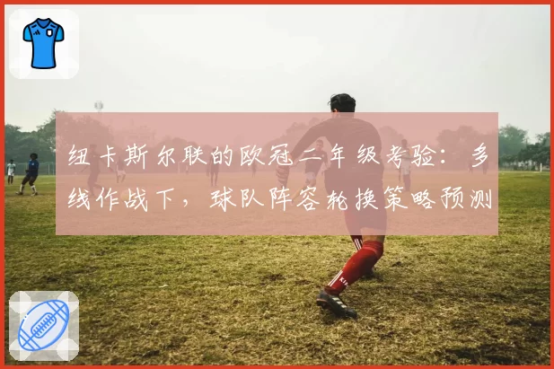 纽卡斯尔联的欧冠二年级考验：多线作战下，球队阵容轮换策略预测