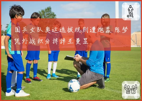国乒女队奥运选拔规则遭炮轰 陈梦凭外战积分挤掉王曼昱