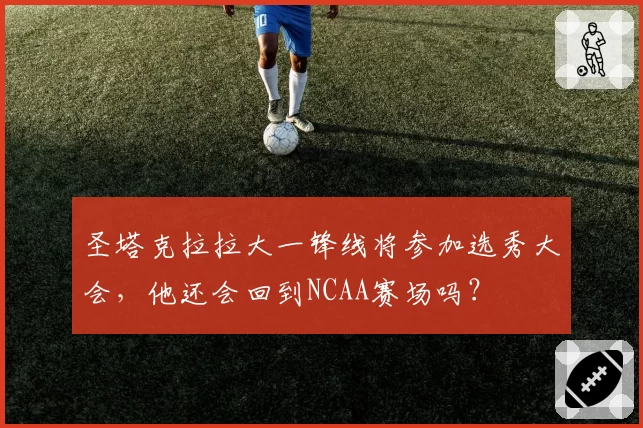 圣塔克拉拉大一锋线将参加选秀大会，他还会回到NCAA赛场吗？
