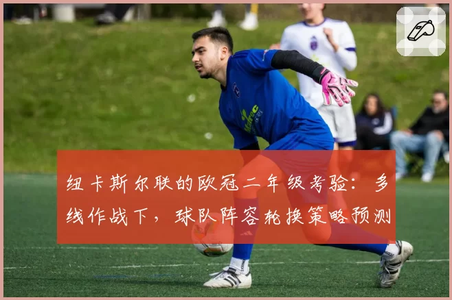 纽卡斯尔联的欧冠二年级考验：多线作战下，球队阵容轮换策略预测