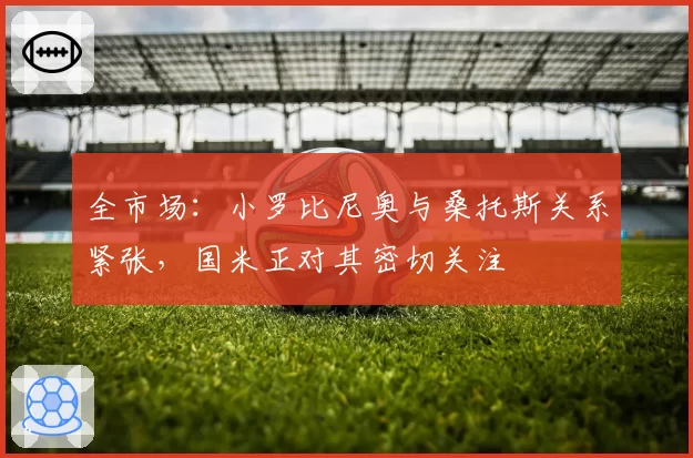 全市场：小罗比尼奥与桑托斯关系紧张，国米正对其密切关注