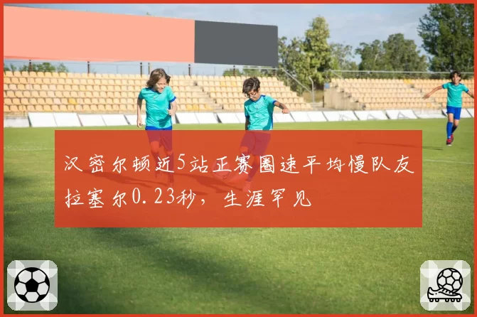 汉密尔顿近5站正赛圈速平均慢队友拉塞尔0.23秒,生涯罕见
